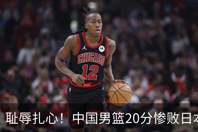 耻辱扎心！中国男篮20分惨败日本二队！终究还是走了国足的老路