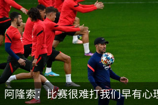 阿隆索：比赛很难打我们早有心理准备 现在还没法整场都保持强度
